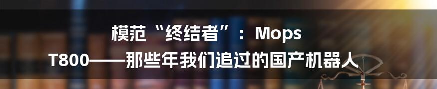 模范“终结者”：Mops T800——那些年我们追过的国产机器人