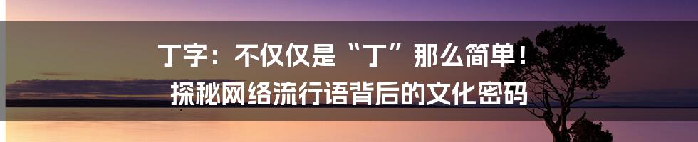 丁字：不仅仅是“丁”那么简单！ 探秘网络流行语背后的文化密码
