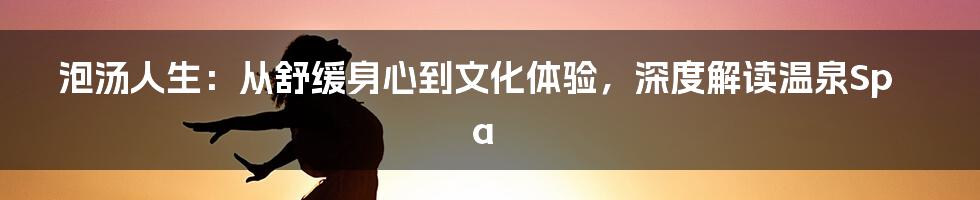 泡汤人生：从舒缓身心到文化体验，深度解读温泉Spa