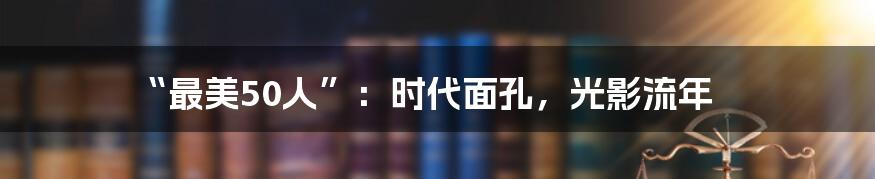 “最美50人”：时代面孔，光影流年