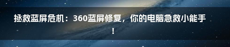 拯救蓝屏危机：360蓝屏修复，你的电脑急救小能手！