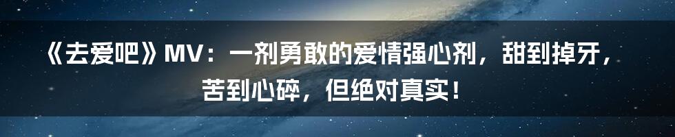 《去爱吧》MV：一剂勇敢的爱情强心剂，甜到掉牙，苦到心碎，但绝对真实！
