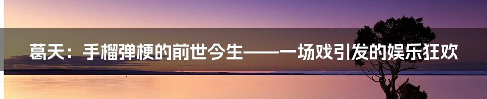 葛天:手榴弹梗的前世今生——一场戏引发的娱乐狂欢
