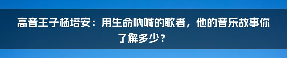 高音王子杨培安：用生命呐喊的歌者，他的音乐故事你了解多少？