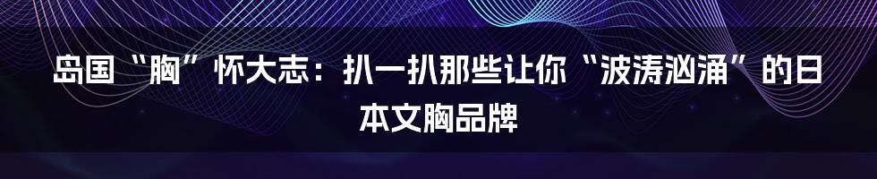 岛国“胸”怀大志：扒一扒那些让你“波涛汹涌”的日本文胸品牌