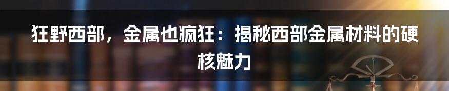 狂野西部，金属也疯狂：揭秘西部金属材料的硬核魅力