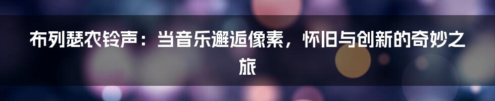 布列瑟农铃声：当音乐邂逅像素，怀旧与创新的奇妙之旅
