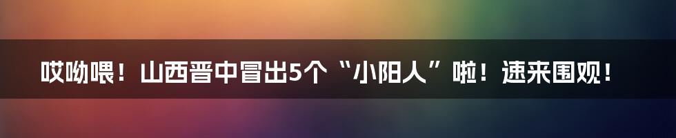哎呦喂！山西晋中冒出5个“小阳人”啦！速来围观！