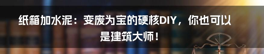 纸箱加水泥：变废为宝的硬核DIY，你也可以是建筑大师！