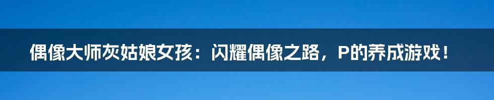 偶像大师灰姑娘女孩：闪耀偶像之路，P的养成游戏！