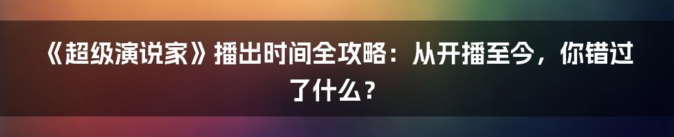 《超级演说家》播出时间全攻略：从开播至今，你错过了什么？