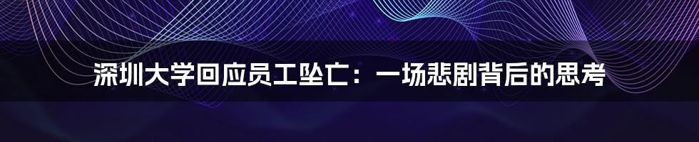 深圳大学回应员工坠亡：一场悲剧背后的思考