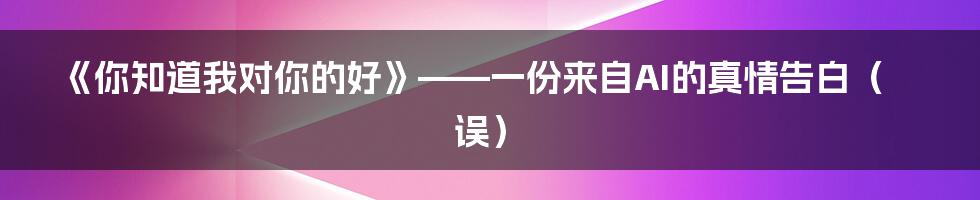 《你知道我对你的好》——一份来自AI的真情告白（误）