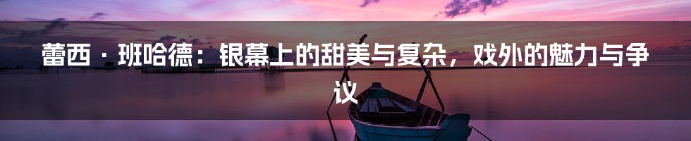 蕾西·班哈德：银幕上的甜美与复杂，戏外的魅力与争议
