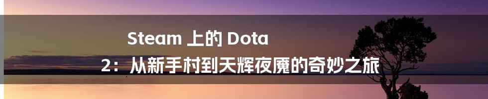 Steam 上的 Dota 2：从新手村到天辉夜魇的奇妙之旅