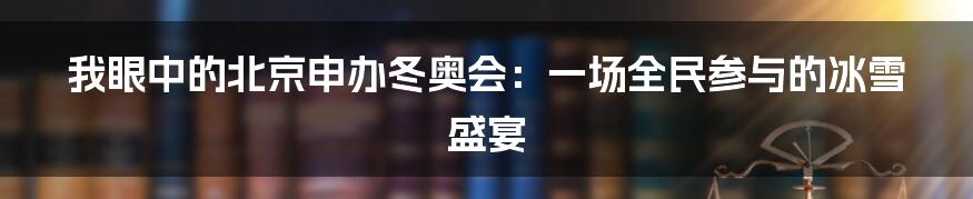 我眼中的北京申办冬奥会：一场全民参与的冰雪盛宴