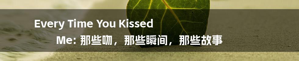 Every Time You Kissed Me: 那些吻，那些瞬间，那些故事