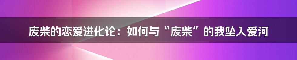 废柴的恋爱进化论：如何与“废柴”的我坠入爱河