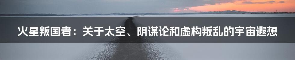 火星叛国者：关于太空、阴谋论和虚构叛乱的宇宙遐想