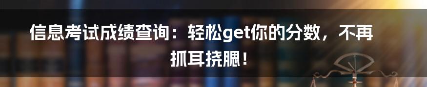 信息考试成绩查询：轻松get你的分数，不再抓耳挠腮！