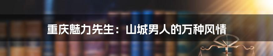 重庆魅力先生：山城男人的万种风情