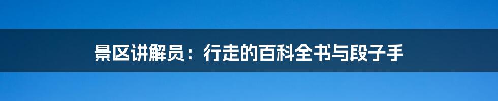 景区讲解员：行走的百科全书与段子手