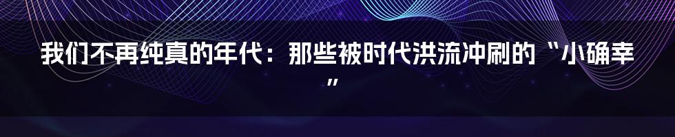 我们不再纯真的年代：那些被时代洪流冲刷的“小确幸”