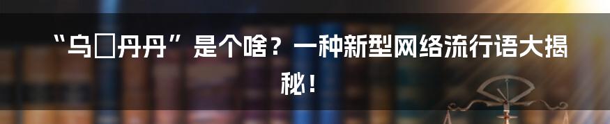 “乌旸丹丹”是个啥？一种新型网络流行语大揭秘！