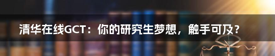 清华在线GCT：你的研究生梦想，触手可及？