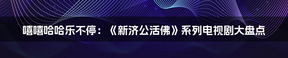 嘻嘻哈哈乐不停：《新济公活佛》系列电视剧大盘点