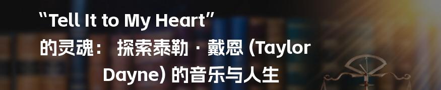 “Tell It to My Heart” 的灵魂： 探索泰勒·戴恩 (Taylor Dayne) 的音乐与人生