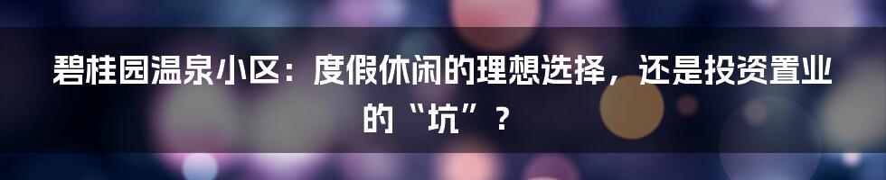 碧桂园温泉小区：度假休闲的理想选择，还是投资置业的“坑”？