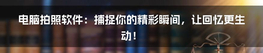 电脑拍照软件：捕捉你的精彩瞬间，让回忆更生动！