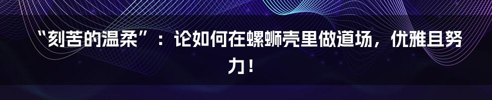 “刻苦的温柔”：论如何在螺蛳壳里做道场，优雅且努力！