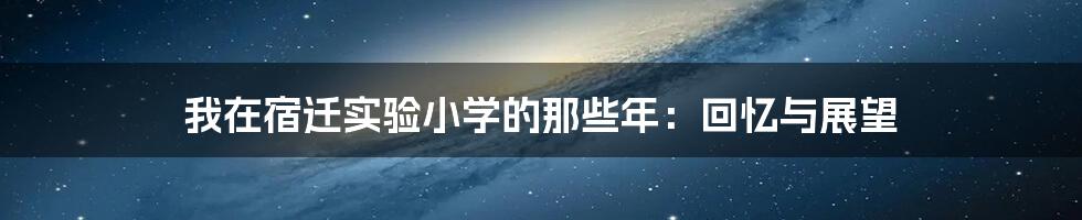 我在宿迁实验小学的那些年：回忆与展望