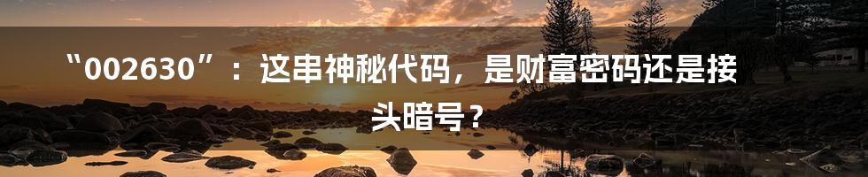 “002630”：这串神秘代码，是财富密码还是接头暗号？
