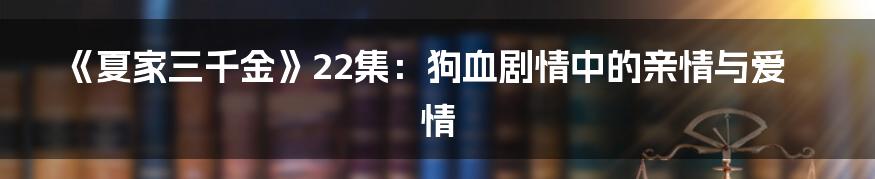 《夏家三千金》22集：狗血剧情中的亲情与爱情