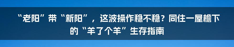 “老阳”带“新阳”，这波操作稳不稳？同住一屋檐下的“羊了个羊”生存指南