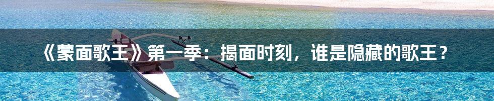《蒙面歌王》第一季：揭面时刻，谁是隐藏的歌王？