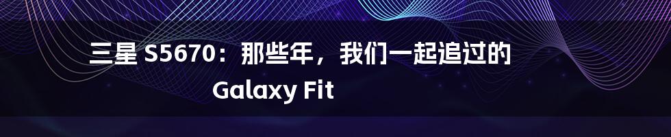 三星 S5670：那些年，我们一起追过的 Galaxy Fit