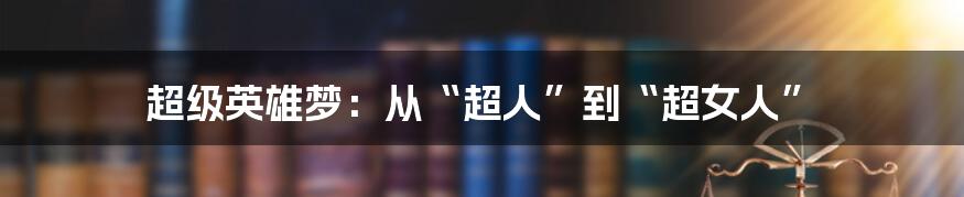 超级英雄梦:从“超人”到“超女人”