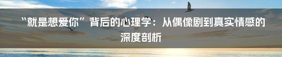“就是想爱你”背后的心理学：从偶像剧到真实情感的深度剖析