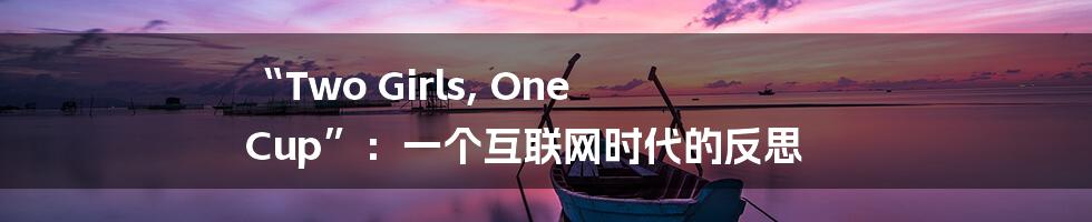 “Two Girls, One Cup”：一个互联网时代的反思