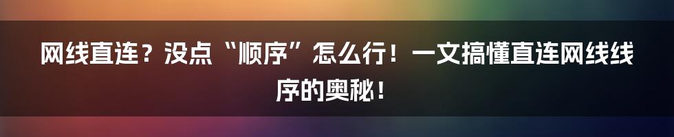 网线直连？没点“顺序”怎么行！一文搞懂直连网线线序的奥秘！
