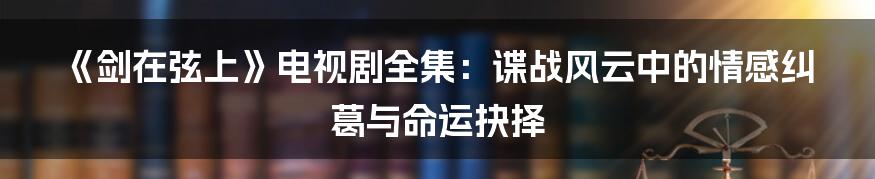 《剑在弦上》电视剧全集：谍战风云中的情感纠葛与命运抉择