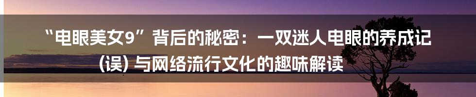 “电眼美女9”背后的秘密：一双迷人电眼的养成记 (误) 与网络流行文化的趣味解读