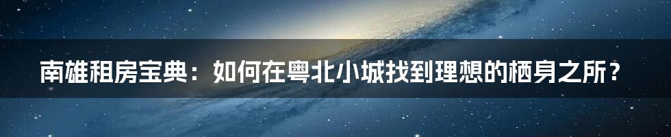 南雄租房宝典：如何在粤北小城找到理想的栖身之所？