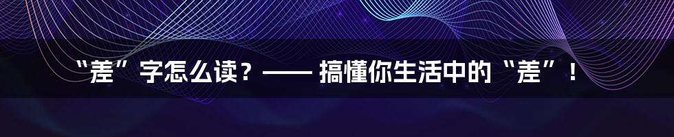 “差”字怎么读？—— 搞懂你生活中的“差”！