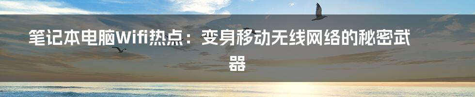 笔记本电脑Wifi热点：变身移动无线网络的秘密武器