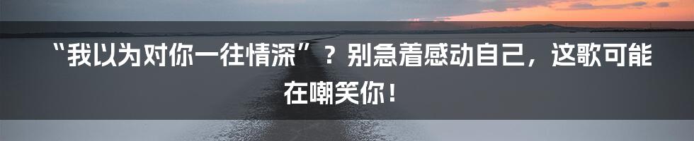 “我以为对你一往情深”？别急着感动自己，这歌可能在嘲笑你！